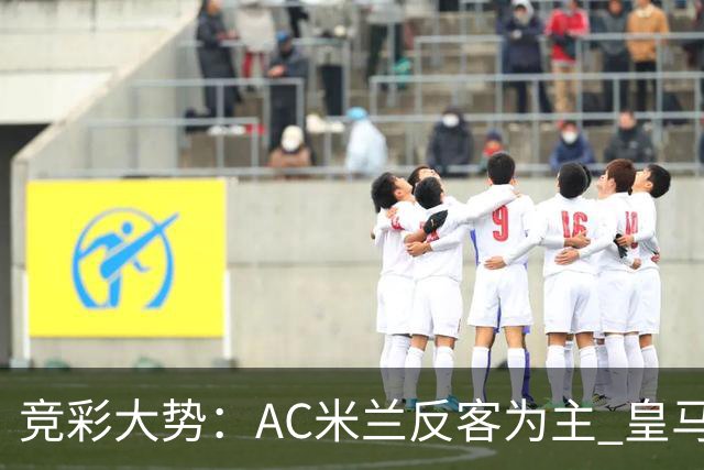 竞彩大势：AC米兰反客为主 皇马值得高看